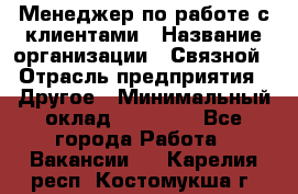 Менеджер по работе с клиентами › Название организации ­ Связной › Отрасль предприятия ­ Другое › Минимальный оклад ­ 25 500 - Все города Работа » Вакансии   . Карелия респ.,Костомукша г.